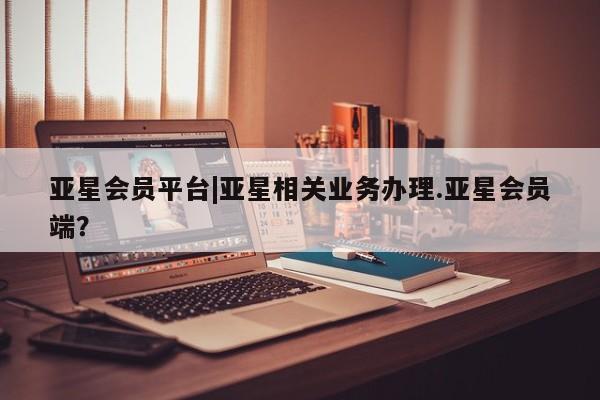 亚星官网娱乐平台 亚星娱乐亚星会员平台|亚星相关业务办理.亚星会员端？
