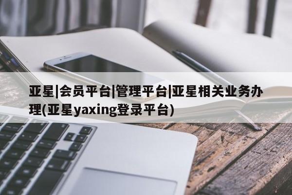 亚星官网娱乐平台 亚星娱乐亚星|会员平台|管理平台|亚星相关业务办理(亚星yaxing登录平台)