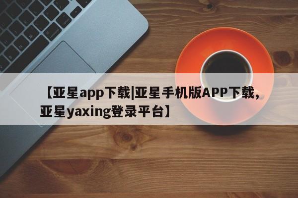 亚星官网娱乐平台 亚星娱乐【亚星app下载|亚星手机版APP下载,亚星yaxing登录平台】