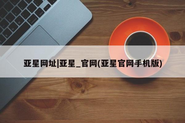亚星官网娱乐平台 亚星娱乐亚星网址|亚星_官网(亚星官网手机版)