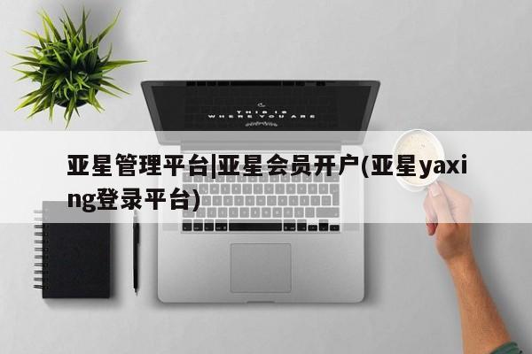 亚星官网娱乐平台 亚星娱乐亚星管理平台|亚星会员开户(亚星yaxing登录平台)