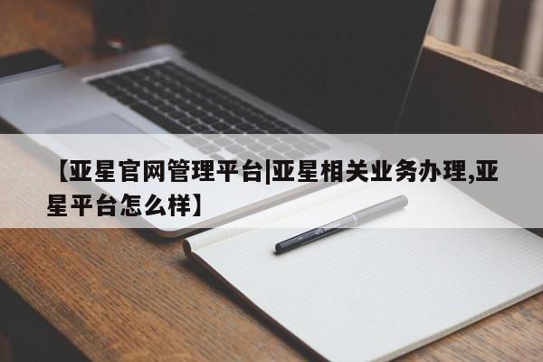 亚星官网娱乐平台 亚星娱乐【亚星官网管理平台|亚星相关业务办理,亚星平台怎么样】
