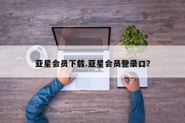 亚星官网娱乐平台 亚星娱乐亚星会员下载.亚星会员登录口？