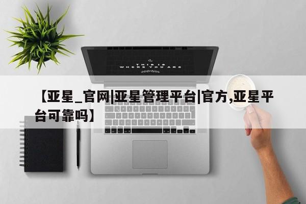 亚星官网娱乐平台 亚星娱乐【亚星_官网|亚星管理平台|官方,亚星平台可靠吗】