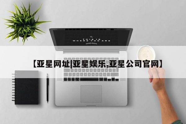 亚星官网娱乐平台 亚星娱乐【亚星网址|亚星娱乐,亚星公司官网】