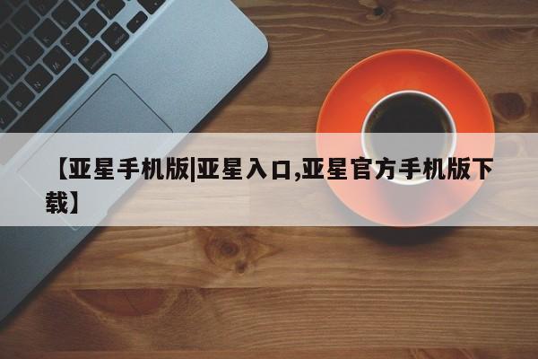 亚星官网娱乐平台 亚星娱乐【亚星手机版|亚星入口,亚星官方手机版下载】