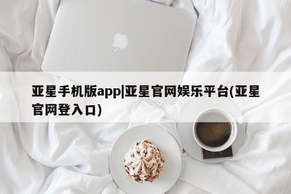亚星官网娱乐平台 亚星娱乐亚星手机版app|亚星官网娱乐平台(亚星官网登入口)