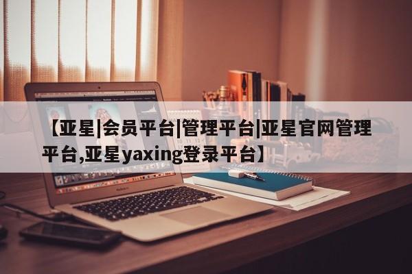 亚星官网娱乐平台 亚星娱乐【亚星|会员平台|管理平台|亚星官网管理平台,亚星yaxing登录平台】
