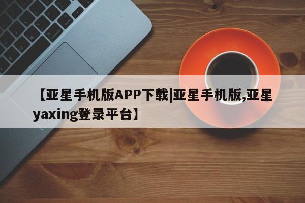 亚星官网娱乐平台 亚星娱乐【亚星手机版APP下载|亚星手机版,亚星yaxing登录平台】