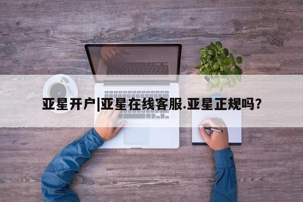 亚星官网娱乐平台 亚星娱乐亚星开户|亚星在线客服.亚星正规吗？