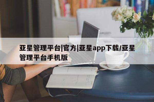 亚星官网娱乐平台 亚星娱乐亚星管理平台|官方|亚星app下载/亚星管理平台手机版