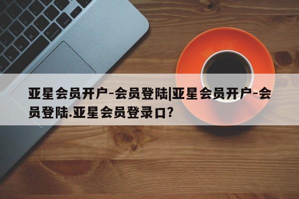 亚星官网娱乐平台 亚星娱乐亚星会员开户-会员登陆|亚星会员开户-会员登陆.亚星会员登录口？