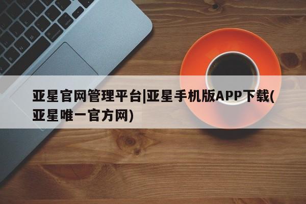 亚星官网娱乐平台 亚星娱乐亚星官网管理平台|亚星手机版APP下载(亚星唯一官方网)