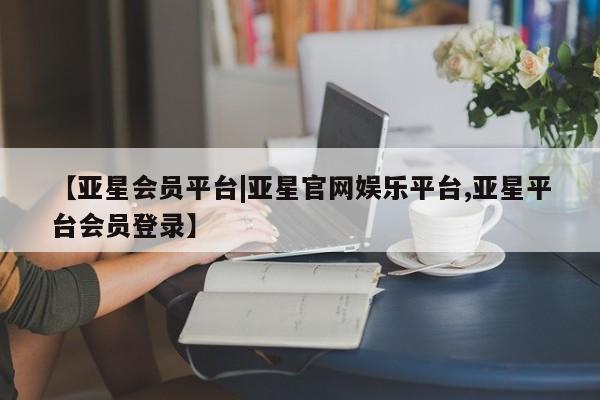 亚星官网娱乐平台 亚星娱乐【亚星会员平台|亚星官网娱乐平台,亚星平台会员登录】