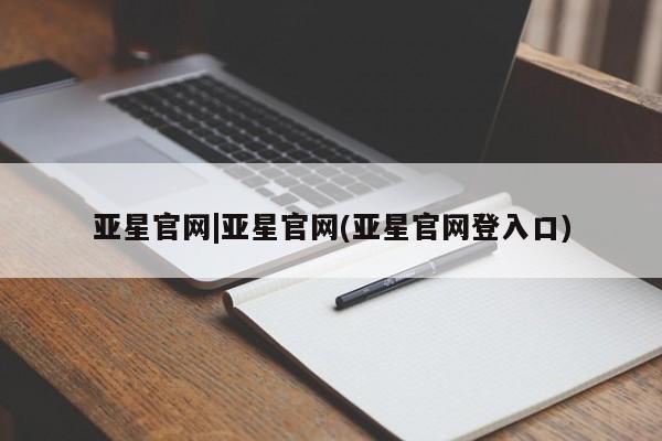 亚星官网娱乐平台 亚星娱乐亚星官网|亚星官网(亚星官网登入口)