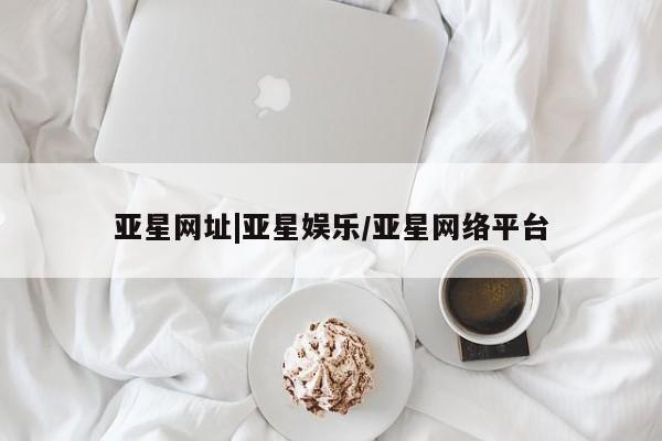 亚星官网娱乐平台 亚星娱乐亚星网址|亚星娱乐/亚星网络平台