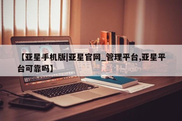 亚星官网娱乐平台 亚星娱乐【亚星手机版|亚星官网_管理平台,亚星平台可靠吗】