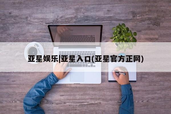 亚星官网娱乐平台 亚星娱乐亚星娱乐|亚星入口(亚星官方正网)