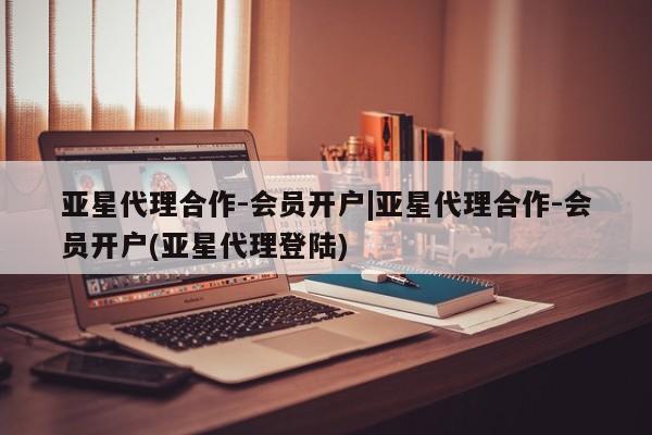 亚星官网娱乐平台 亚星娱乐亚星代理合作-会员开户|亚星代理合作-会员开户(亚星代理登陆)