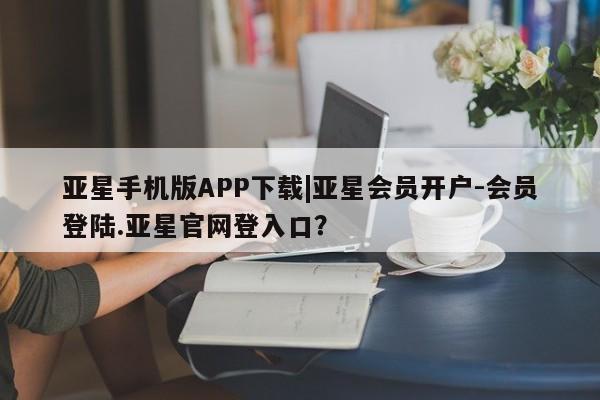 亚星官网娱乐平台 亚星娱乐亚星手机版APP下载|亚星会员开户-会员登陆.亚星官网登入口？