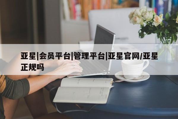 亚星官网娱乐平台 亚星娱乐亚星|会员平台|管理平台|亚星官网/亚星正规吗
