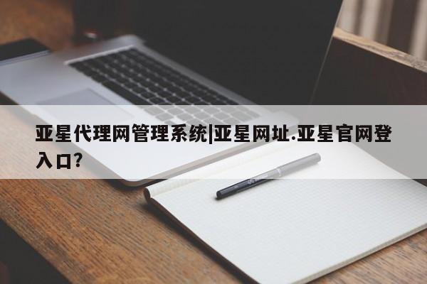 亚星官网娱乐平台 亚星娱乐亚星代理网管理系统|亚星网址.亚星官网登入口？