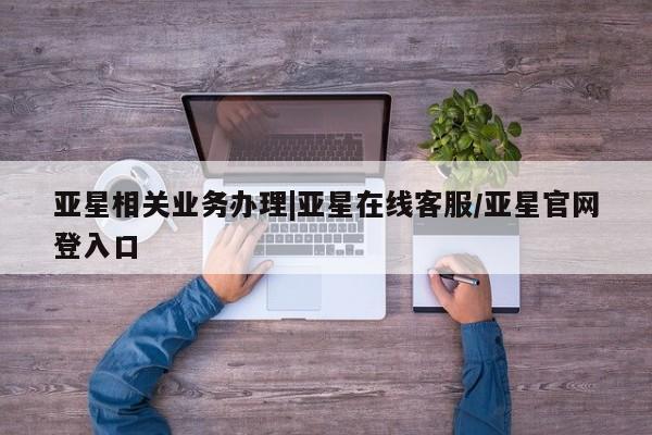 亚星官网娱乐平台 亚星娱乐亚星相关业务办理|亚星在线客服/亚星官网登入口