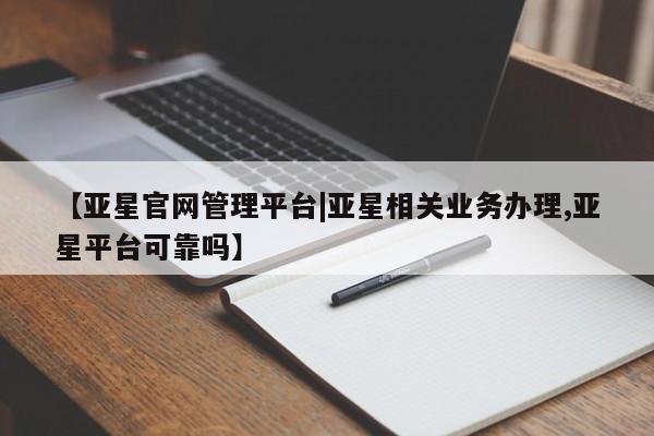 亚星官网娱乐平台 亚星娱乐【亚星官网管理平台|亚星相关业务办理,亚星平台可靠吗】
