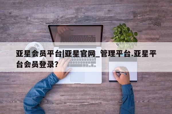 亚星官网娱乐平台 亚星娱乐亚星会员平台|亚星官网_管理平台.亚星平台会员登录？