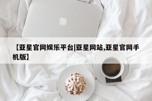 亚星官网娱乐平台 亚星娱乐【亚星官网娱乐平台|亚星网站,亚星官网手机版】