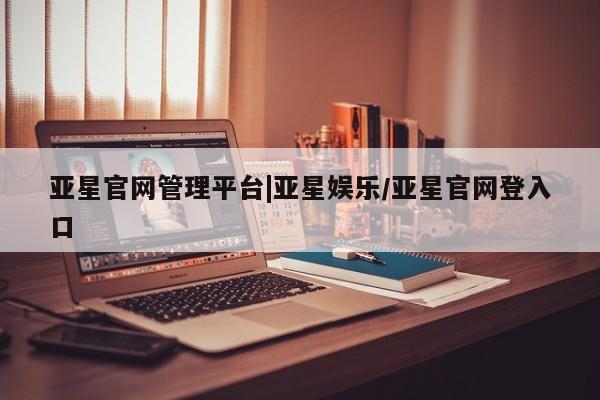 亚星官网娱乐平台 亚星娱乐亚星官网管理平台|亚星娱乐/亚星官网登入口