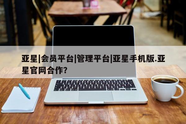亚星官网娱乐平台 亚星娱乐亚星|会员平台|管理平台|亚星手机版.亚星官网合作？