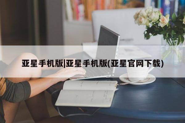 亚星官网娱乐平台 亚星娱乐亚星手机版|亚星手机版(亚星官网下载)