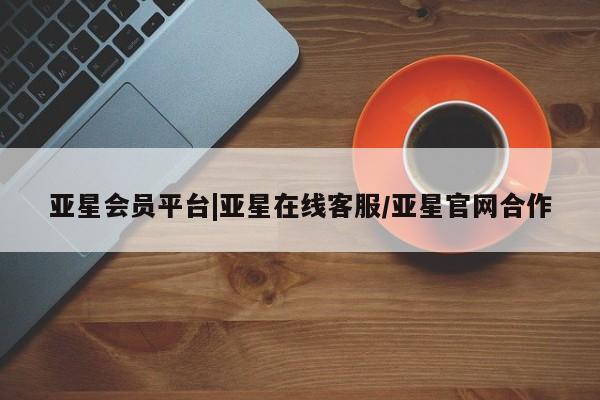 亚星官网娱乐平台 亚星娱乐亚星会员平台|亚星在线客服/亚星官网合作