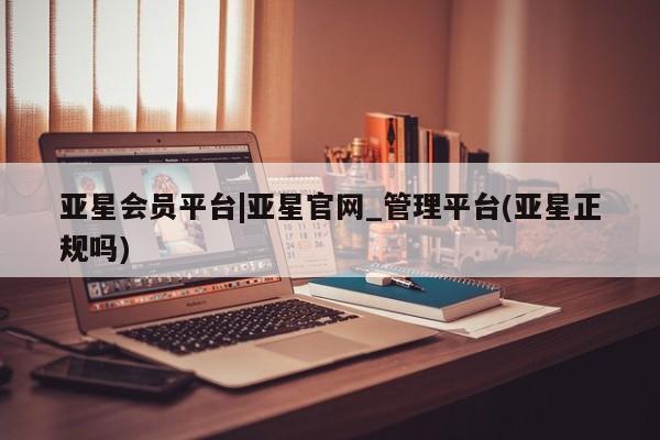 亚星官网娱乐平台 亚星娱乐亚星会员平台|亚星官网_管理平台(亚星正规吗)