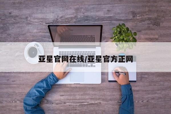 亚星官网娱乐平台 亚星娱乐亚星官网在线/亚星官方正网