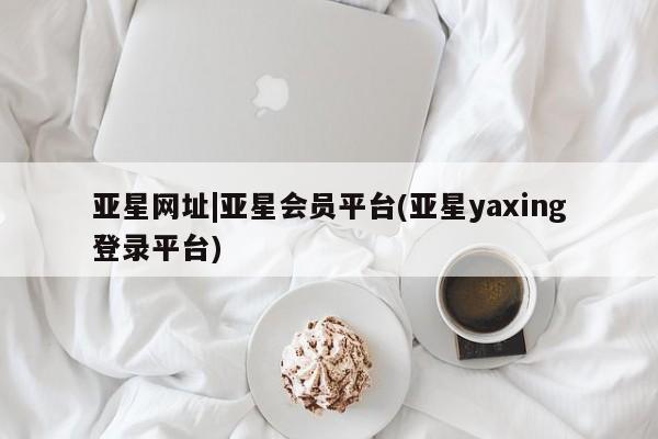 亚星官网娱乐平台 亚星娱乐亚星网址|亚星会员平台(亚星yaxing登录平台)