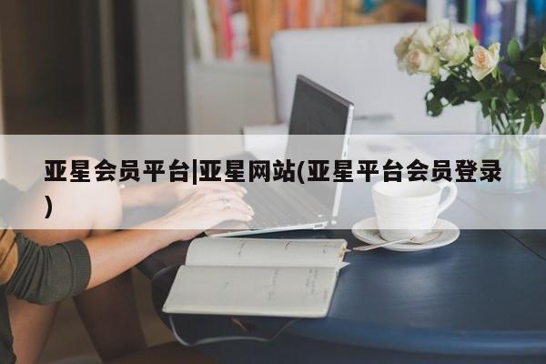 亚星官网娱乐平台 亚星娱乐亚星会员平台|亚星网站(亚星平台会员登录)