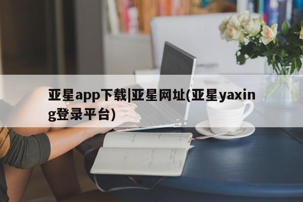 亚星官网娱乐平台 亚星娱乐亚星app下载|亚星网址(亚星yaxing登录平台)