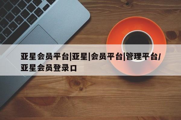 亚星官网娱乐平台 亚星娱乐亚星会员平台|亚星|会员平台|管理平台/亚星会员登录口