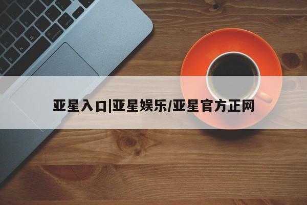 亚星官网娱乐平台 亚星娱乐亚星入口|亚星娱乐/亚星官方正网