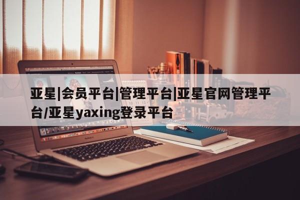 亚星官网娱乐平台 亚星娱乐亚星|会员平台|管理平台|亚星官网管理平台/亚星yaxing登录平台