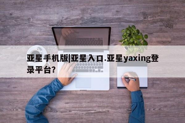 亚星官网娱乐平台 亚星娱乐亚星手机版|亚星入口.亚星yaxing登录平台？