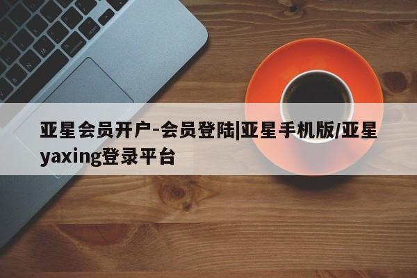 亚星官网娱乐平台 亚星娱乐亚星会员开户-会员登陆|亚星手机版/亚星yaxing登录平台
