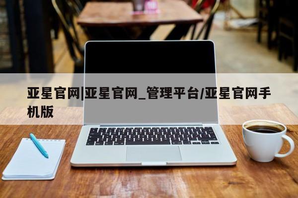 亚星官网娱乐平台 亚星娱乐亚星官网|亚星官网_管理平台/亚星官网手机版