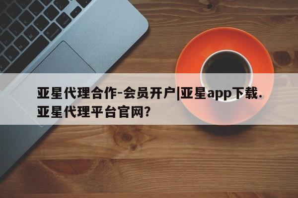 亚星官网娱乐平台 亚星娱乐亚星代理合作-会员开户|亚星app下载.亚星代理平台官网？